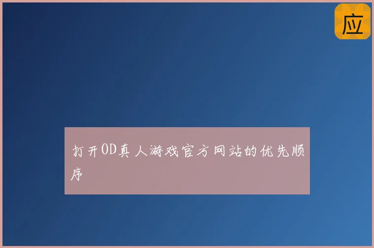 打开OD真人游戏官方网站的优先顺序
